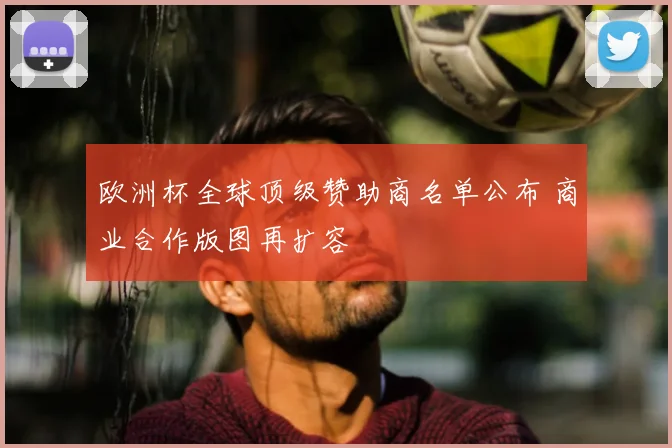 欧洲杯全球顶级赞助商名单公布 商业合作版图再扩容