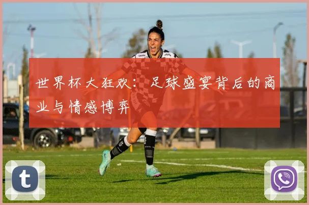 世界杯大狂欢：足球盛宴背后的商业与情感博弈