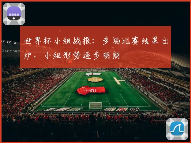 世界杯小组战报：多场比赛结果出炉，小组形势逐步明朗