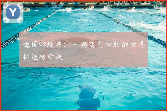 德国vs瑞典:一场荡气回肠的世界杯逆转奇迹