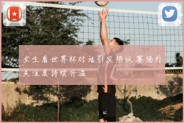 女生看世界杯对话引发热议 赛场外关注度持续升温