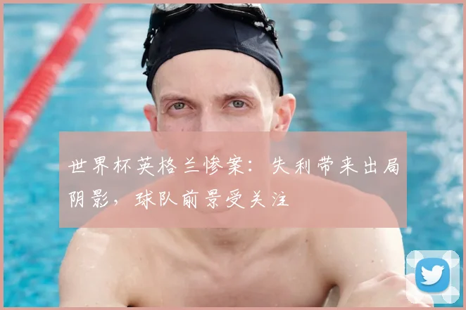 世界杯英格兰惨案：失利带来出局阴影，球队前景受关注