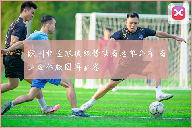 欧洲杯全球顶级赞助商名单公布 商业合作版图再扩容