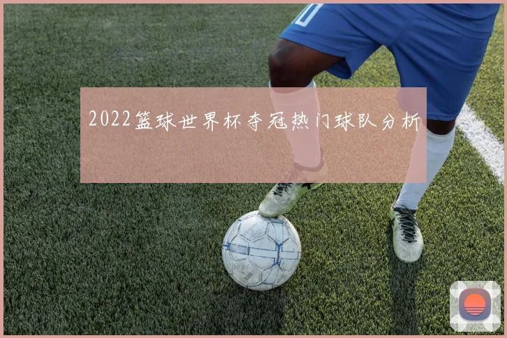 2022篮球世界杯夺冠热门球队分析
