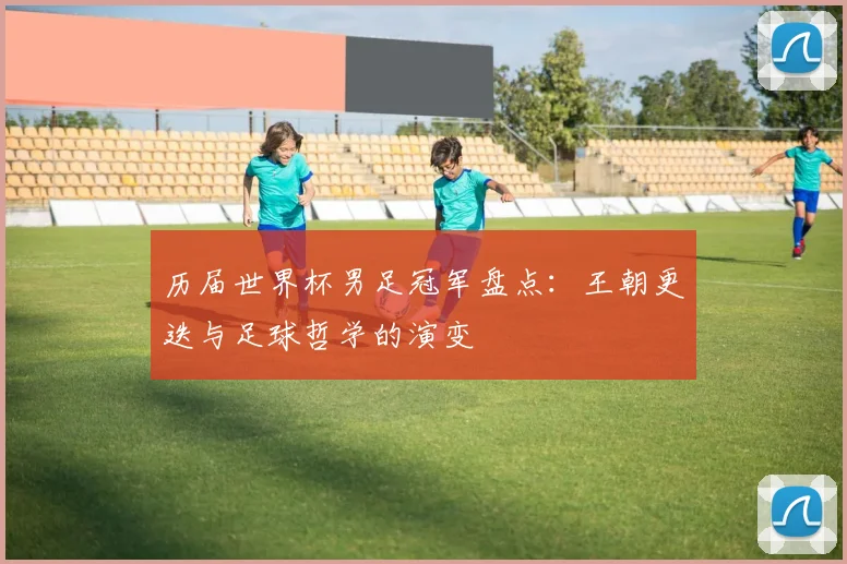 历届世界杯男足冠军盘点:王朝更迭与足球哲学的演变