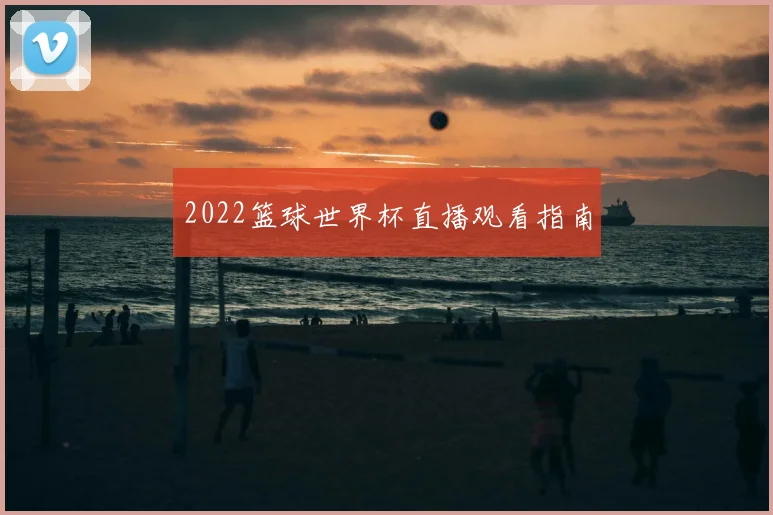 2022篮球世界杯直播观看指南