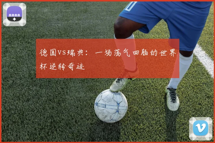 德国vs瑞典:一场荡气回肠的世界杯逆转奇迹