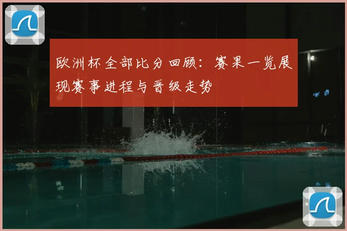 欧洲杯全部比分回顾:赛果一览展现赛事进程与晋级走势