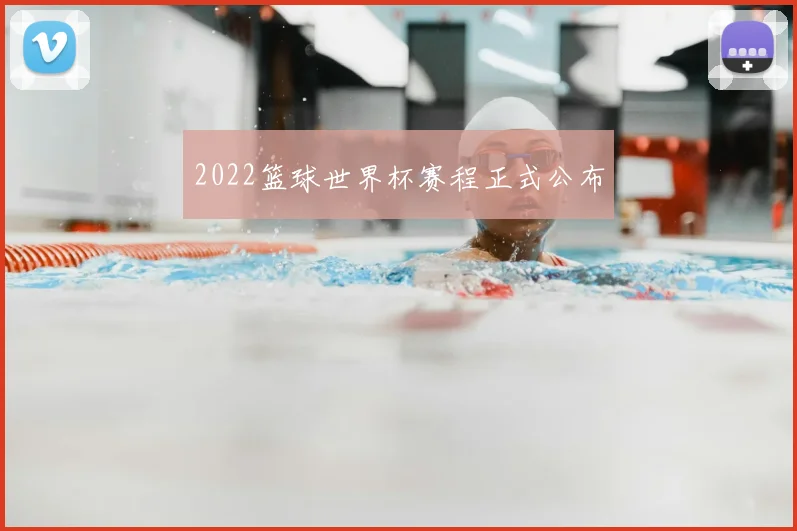 2022篮球世界杯赛程正式公布