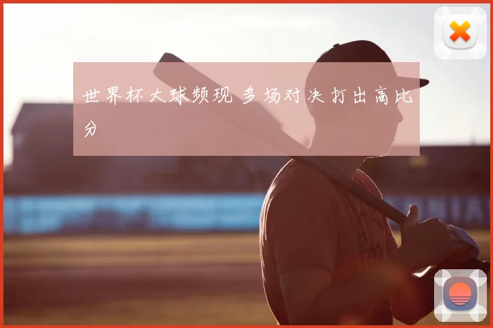 世界杯大球频现 多场对决打出高比分