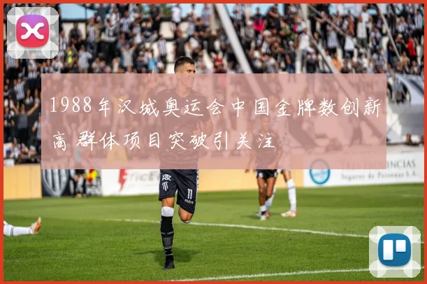 1988年汉城奥运会中国金牌数创新高 群体项目突破引关注