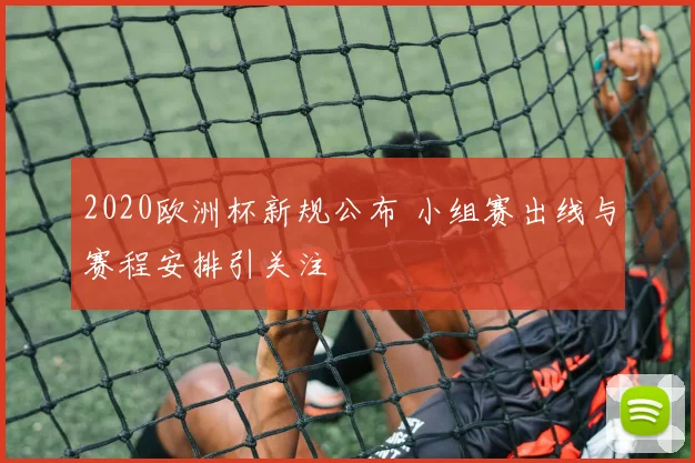 2020欧洲杯新规公布 小组赛出线与赛程安排引关注