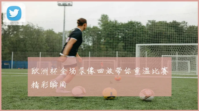 欧洲杯全场录像回放带你重温比赛精彩瞬间