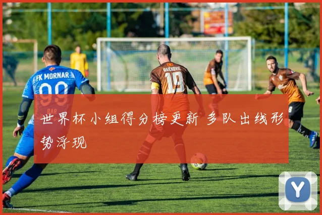 世界杯小组得分榜更新 多队出线形势浮现