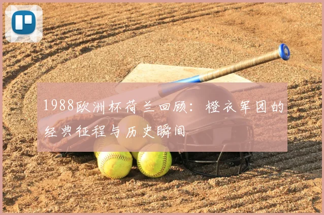 1988欧洲杯荷兰回顾:橙衣军团的经典征程与历史瞬间