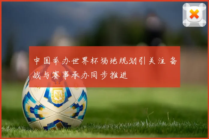 中国举办世界杯场地规划引关注 备战与赛事承办同步推进