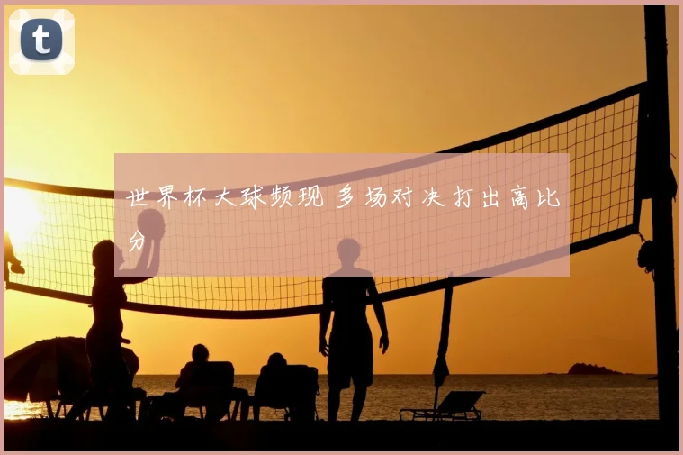 世界杯大球频现 多场对决打出高比分