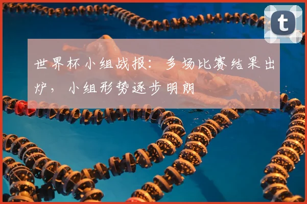 世界杯小组战报：多场比赛结果出炉，小组形势逐步明朗
