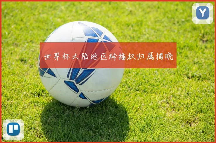 世界杯大陆地区转播权归属揭晓