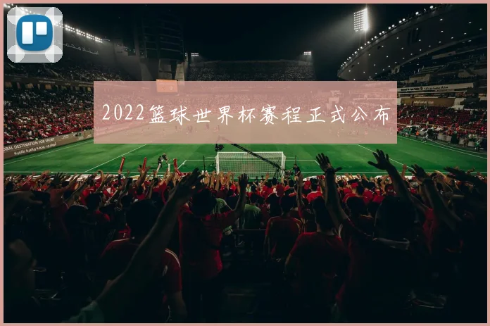 2022篮球世界杯赛程正式公布