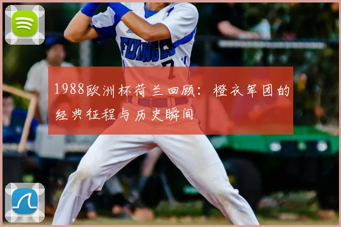 1988欧洲杯荷兰回顾:橙衣军团的经典征程与历史瞬间
