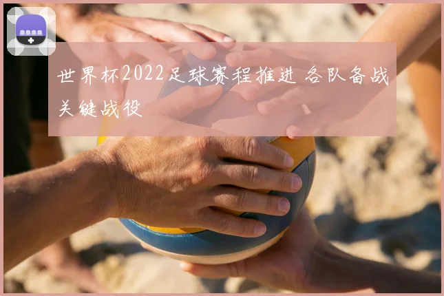 世界杯2022足球赛程推进 各队备战关键战役
