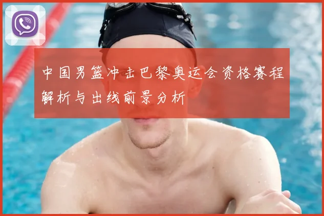 中国男篮冲击巴黎奥运会资格赛程解析与出线前景分析