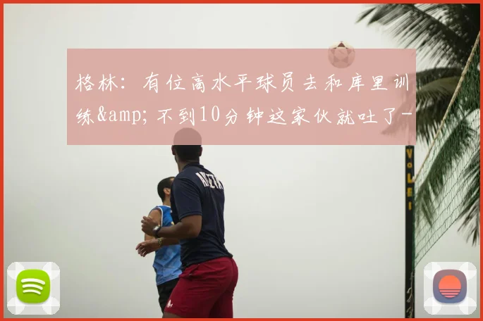 格林：有位高水平球员去和库里训练&不到10分钟这家伙就吐了-NBA新闻