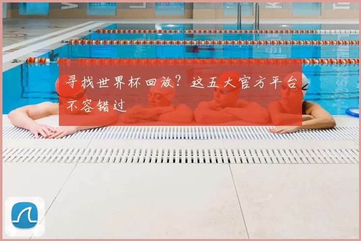 寻找世界杯回放?这五大官方平台不容错过