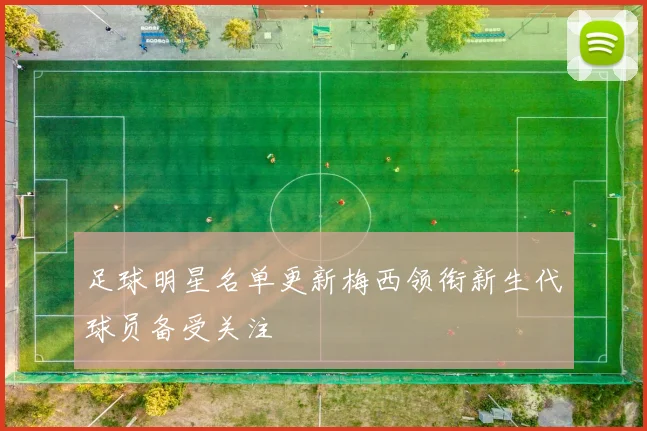 足球明星名单更新梅西领衔新生代球员备受关注