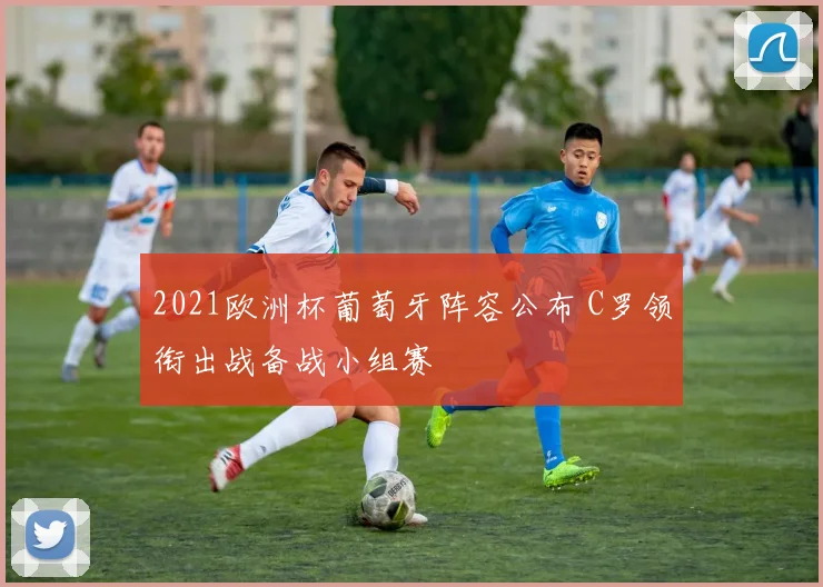 2021欧洲杯葡萄牙阵容公布 C罗领衔出战备战小组赛