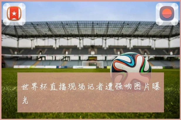 世界杯直播现场记者遭强吻图片曝光