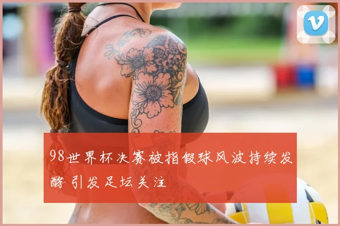98世界杯决赛被指假球风波持续发酵 引发足坛关注