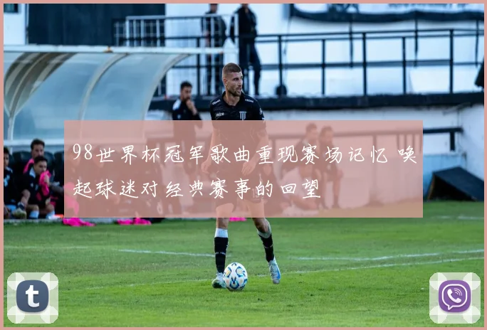 98世界杯冠军歌曲重现赛场记忆 唤起球迷对经典赛事的回望