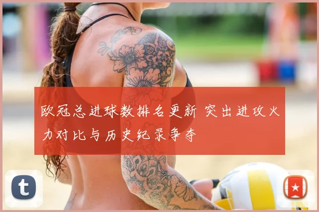 欧冠总进球数排名更新 突出进攻火力对比与历史纪录争夺