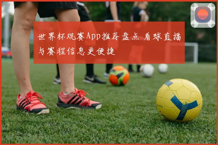 世界杯观赛App推荐盘点 看球直播与赛程信息更便捷