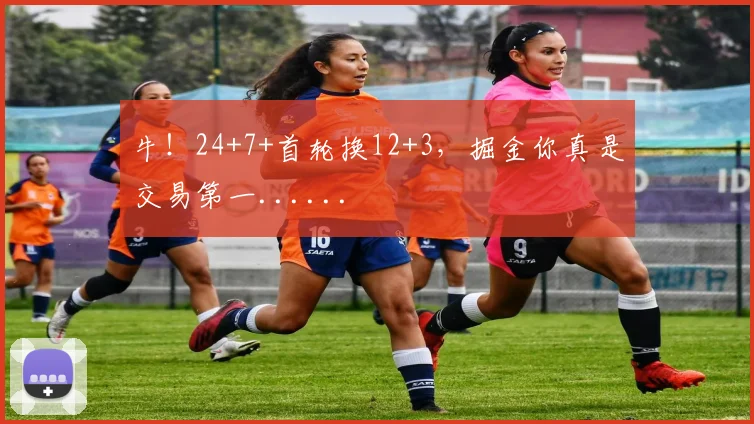 牛！24+7+首轮换12+3，掘金你真是交易第一......