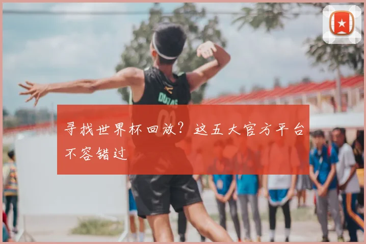 寻找世界杯回放？这五大官方平台不容错过