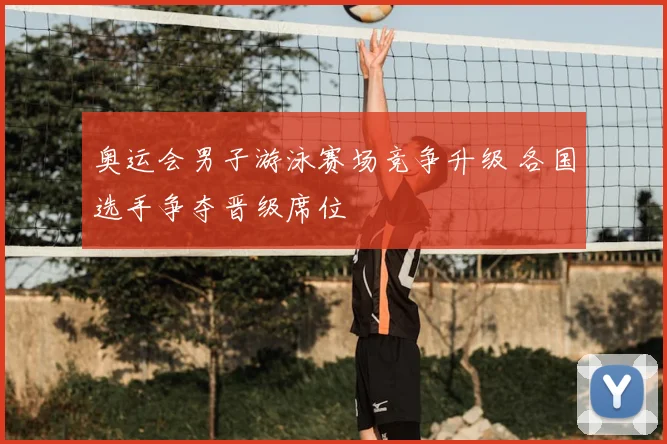 奥运会男子游泳赛场竞争升级 各国选手争夺晋级席位