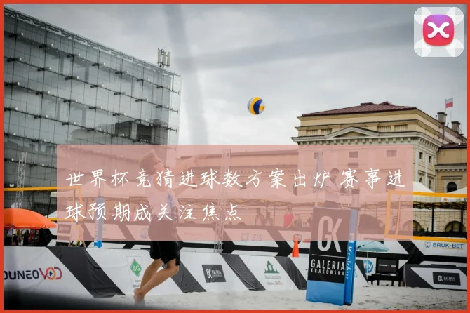 世界杯竞猜进球数方案出炉 赛事进球预期成关注焦点