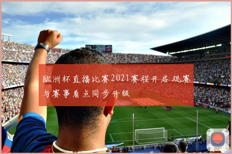 欧洲杯直播比赛2021赛程开启 观赛与赛事看点同步升级