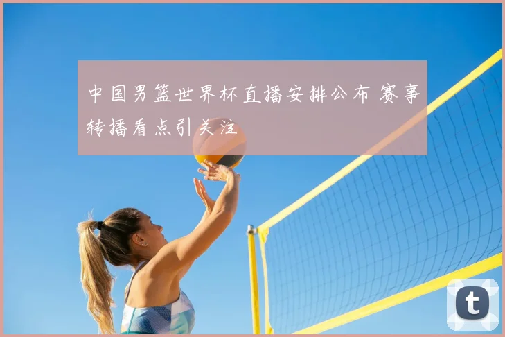 中国男篮世界杯直播安排公布 赛事转播看点引关注