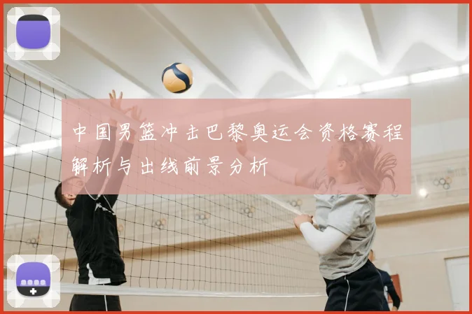 中国男篮冲击巴黎奥运会资格赛程解析与出线前景分析