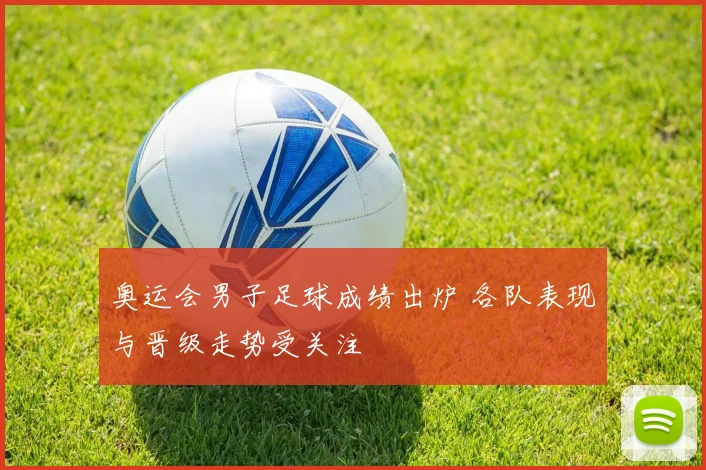 奥运会男子足球成绩出炉 各队表现与晋级走势受关注