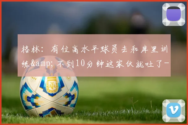 格林:有位高水平球员去和库里训练&不到10分钟这家伙就吐了-NBA新闻