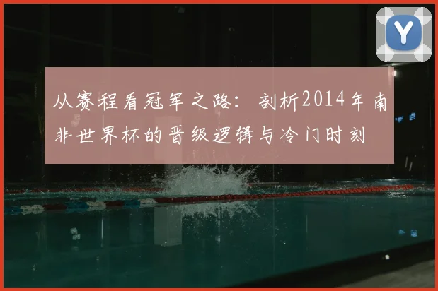 从赛程看冠军之路:剖析2014年南非世界杯的晋级逻辑与冷门时刻