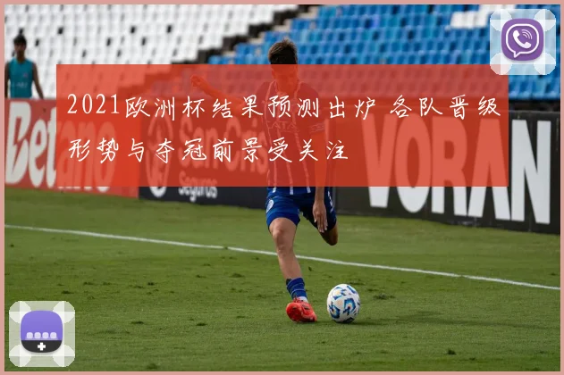 2021欧洲杯结果预测出炉 各队晋级形势与夺冠前景受关注