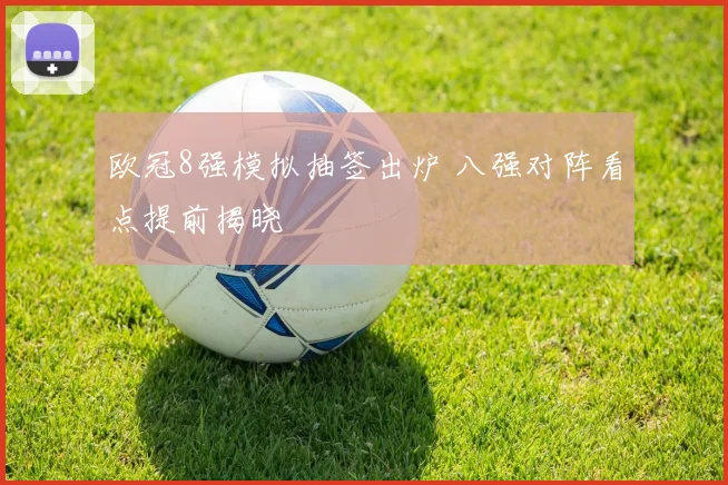 欧冠8强模拟抽签出炉 八强对阵看点提前揭晓