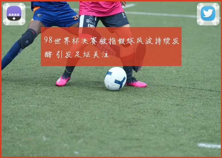 98世界杯决赛被指假球风波持续发酵 引发足坛关注