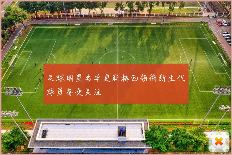 足球明星名单更新梅西领衔新生代球员备受关注